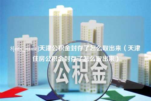 濮阳天津公积金封存了怎么取出来（天津住房公积金封存了怎么取出来）