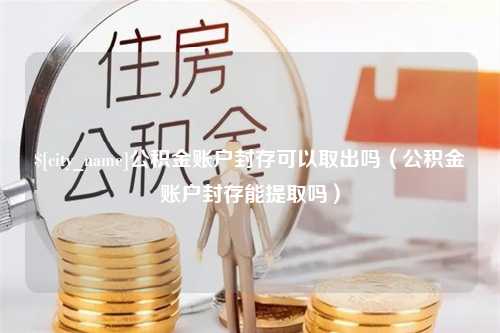 濮阳公积金账户封存可以取出吗（公积金账户封存能提取吗）