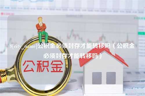 濮阳公积金必须封存才能转移吗（公积金必须封存才能转移吗）