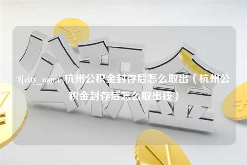 濮阳杭州公积金封存后怎么取出（杭州公积金封存后怎么取出钱）