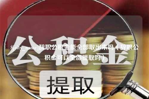 濮阳辞职公积金能全部取出来吗（辞职公积金可以全部提取吗）