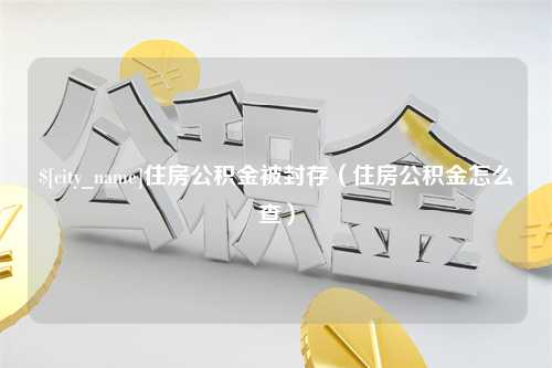 濮阳住房公积金被封存（住房公积金怎么查）