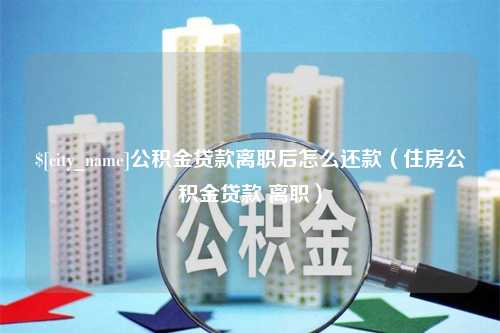 濮阳公积金贷款离职后怎么还款（住房公积金贷款 离职）