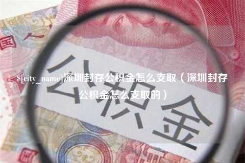 濮阳深圳封存公积金怎么支取（深圳封存公积金怎么支取的）