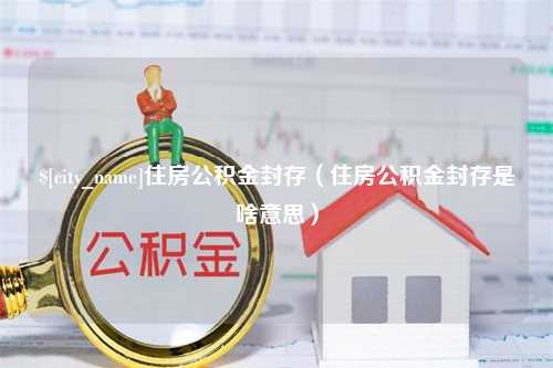 濮阳住房公积金封存（住房公积金封存是啥意思）