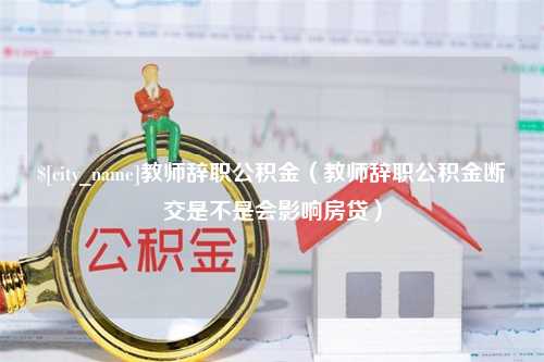 濮阳教师辞职公积金（教师辞职公积金断交是不是会影响房贷）