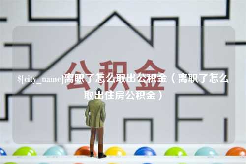 濮阳离职了怎么取出公积金（离职了怎么取出住房公积金）