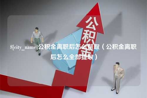 濮阳公积金离职后怎么帮取（公积金离职后怎么全部提取）