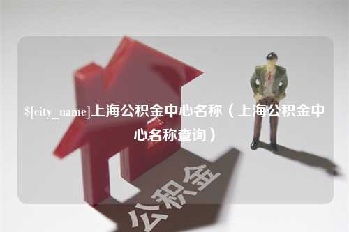 濮阳上海公积金中心名称（上海公积金中心名称查询）