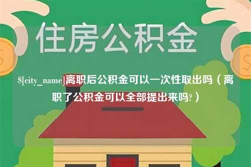 濮阳离职后公积金可以一次性取出吗（离职了公积金可以全部提出来吗?）