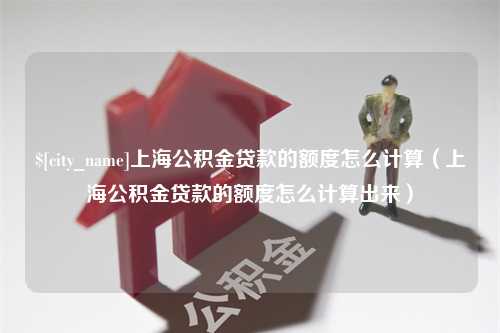 濮阳上海公积金贷款的额度怎么计算（上海公积金贷款的额度怎么计算出来）